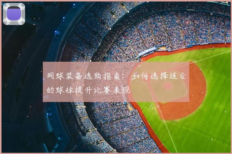 网球装备选购指南:如何选择适合的球袜提升比赛表现