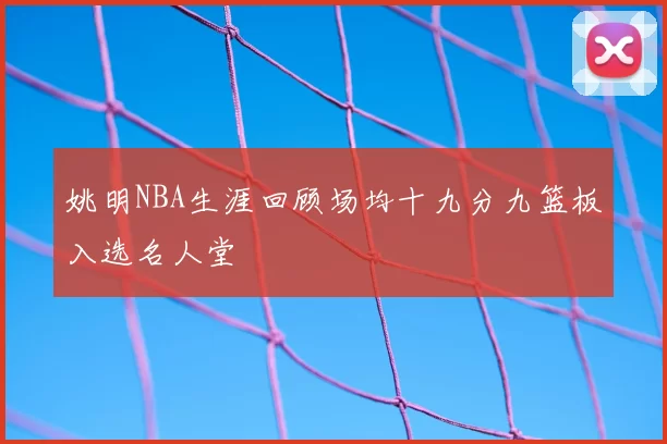 姚明NBA生涯回顾场均十九分九篮板入选名人堂