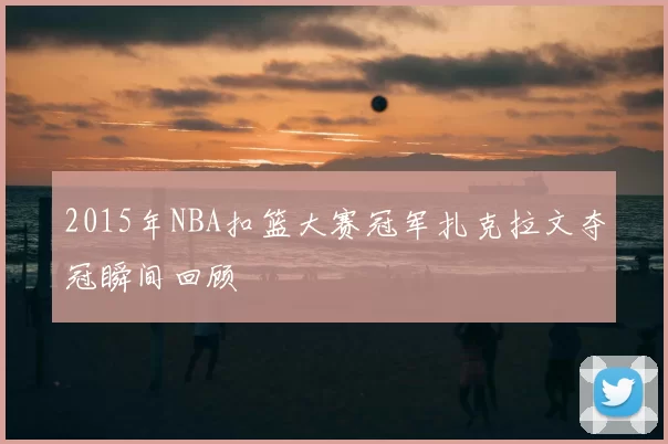 2015年NBA扣篮大赛冠军扎克拉文夺冠瞬间回顾
