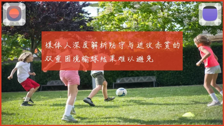 媒体人深度解析防守与进攻赤贫的双重困境输球结果难以避免