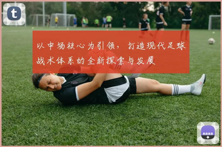 以中场核心为引领，打造现代足球战术体系的全新探索与发展
