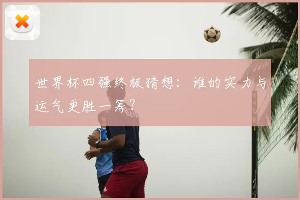 世界杯四强终极猜想:谁的实力与运气更胜一筹?