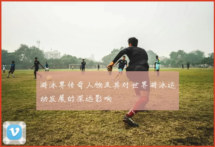 游泳界传奇人物及其对世界游泳运动发展的深远影响