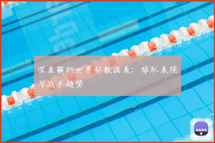 深度解析世界杯数据表：球队表现与战术趋势