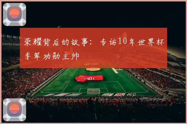 荣耀背后的故事：专访10年世界杯季军功勋主帅