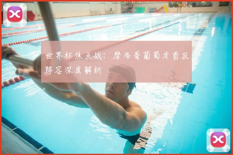 世界杯焦点战:摩洛哥葡萄牙首发阵容深度解析