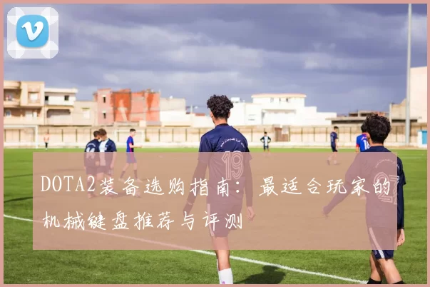DOTA2装备选购指南：最适合玩家的机械键盘推荐与评测