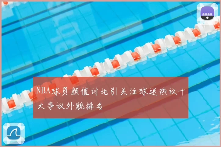 NBA球员颜值讨论引关注球迷热议十大争议外貌排名