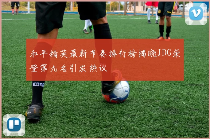 和平精英最新节奏排行榜揭晓JDG荣登第九名引发热议