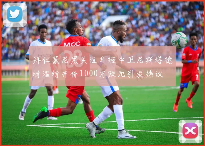 拜仁慕尼黑关注年轻中卫尼斯塔德特温特开价1000万欧元引发热议