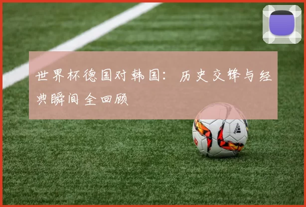 世界杯德国对韩国:历史交锋与经典瞬间全回顾
