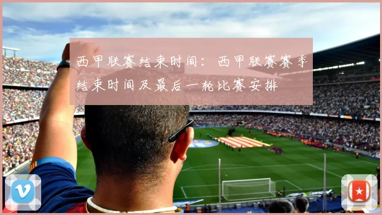 西甲联赛结束时间:西甲联赛赛季结束时间及最后一轮比赛安排