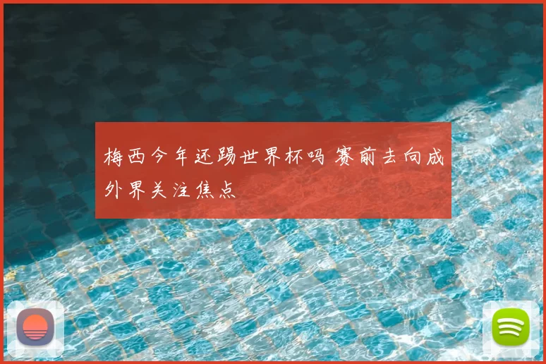 梅西今年还踢世界杯吗 赛前去向成外界关注焦点
