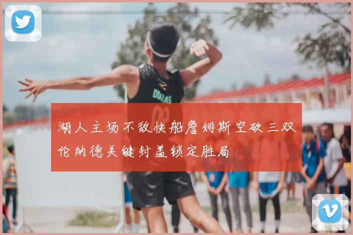 湖人主场不敌快船詹姆斯空砍三双伦纳德关键封盖锁定胜局