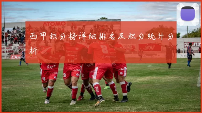 西甲积分榜详细排名及积分统计分析