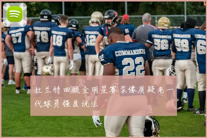 杜兰特回顾全明星赛录像质疑老一代球员强度说法