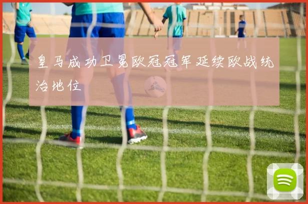 皇马成功卫冕欧冠冠军延续欧战统治地位
