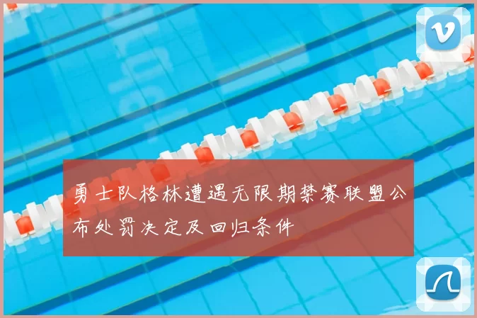 勇士队格林遭遇无限期禁赛联盟公布处罚决定及回归条件
