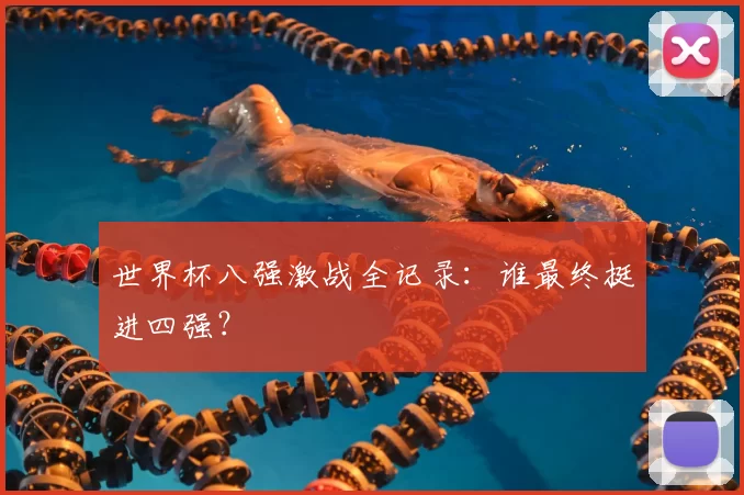 世界杯八强激战全记录:谁最终挺进四强?