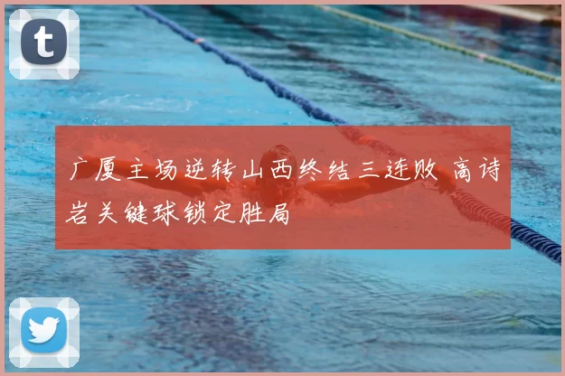 广厦主场逆转山西终结三连败 高诗岩关键球锁定胜局