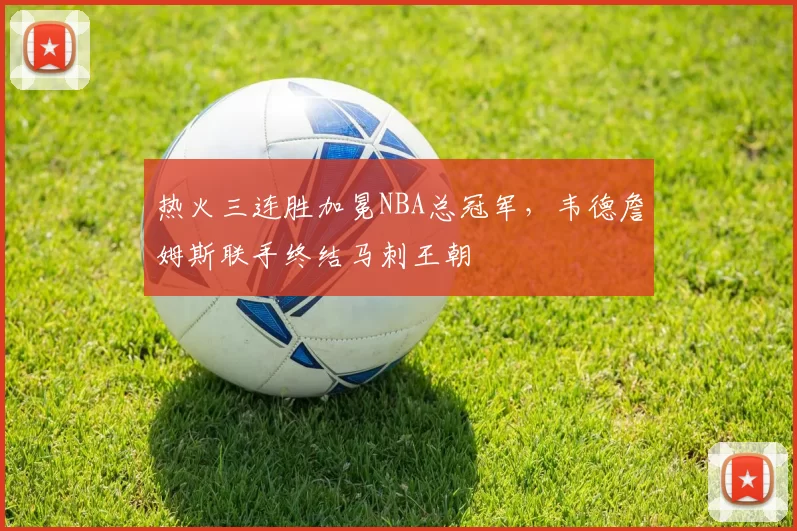 热火三连胜加冕NBA总冠军，韦德詹姆斯联手终结马刺王朝