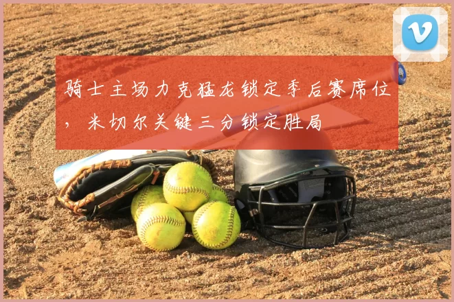 骑士主场力克猛龙锁定季后赛席位,米切尔关键三分锁定胜局