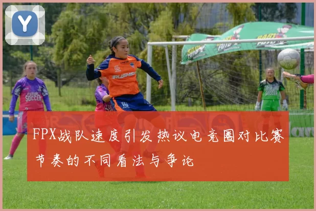 FPX战队速度引发热议电竞圈对比赛节奏的不同看法与争论