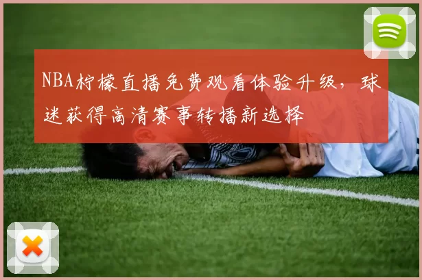 NBA柠檬直播免费观看体验升级，球迷获得高清赛事转播新选择