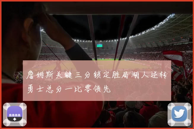 詹姆斯关键三分锁定胜局湖人逆转勇士总分一比零领先
