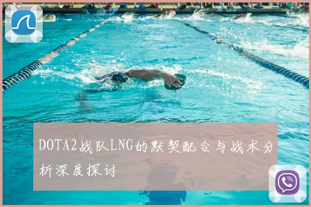 DOTA2战队LNG的默契配合与战术分析深度探讨