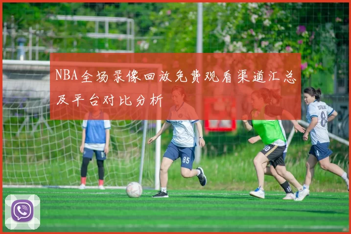 NBA全场录像回放免费观看渠道汇总及平台对比分析