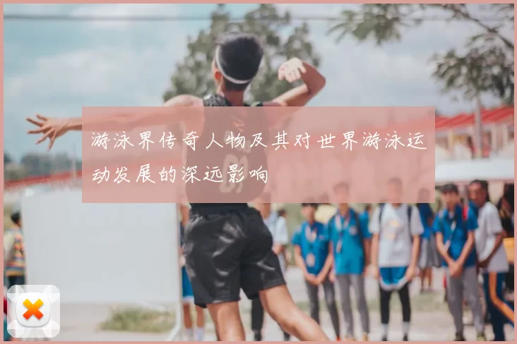 游泳界传奇人物及其对世界游泳运动发展的深远影响