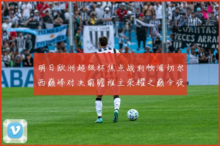 明日欧洲超级杯焦点战利物浦切尔西巅峰对决前瞻谁主荣耀之巅今夜