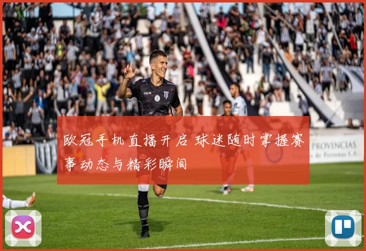 欧冠手机直播开启 球迷随时掌握赛事动态与精彩瞬间