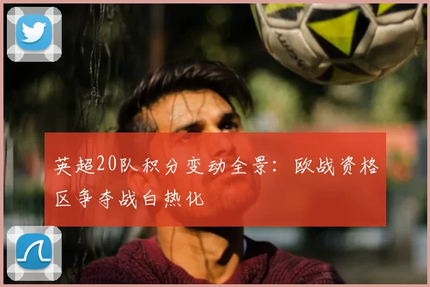 英超20队积分变动全景:欧战资格区争夺战白热化