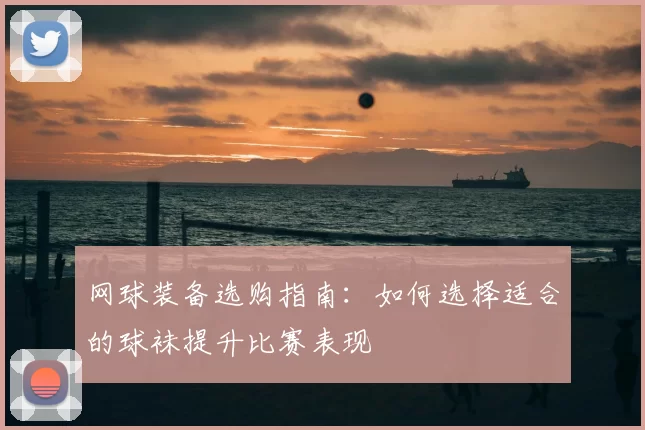 网球装备选购指南:如何选择适合的球袜提升比赛表现
