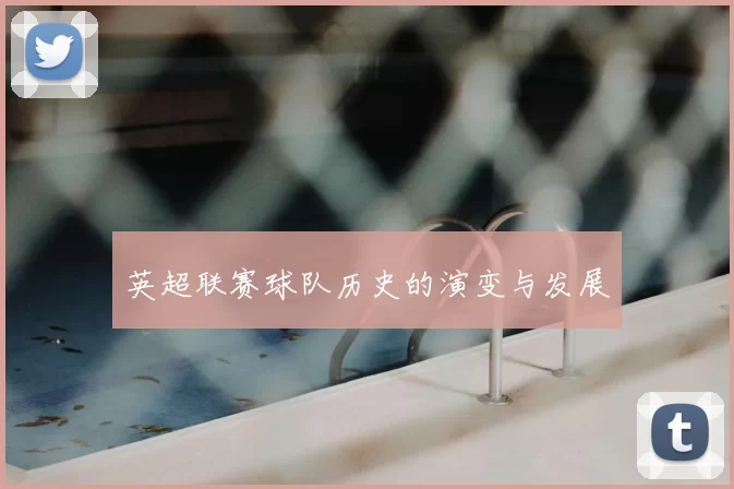 英超联赛球队历史的演变与发展