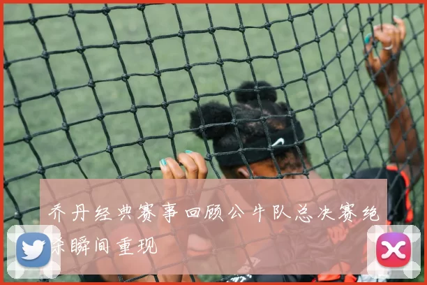 乔丹经典赛事回顾公牛队总决赛绝杀瞬间重现