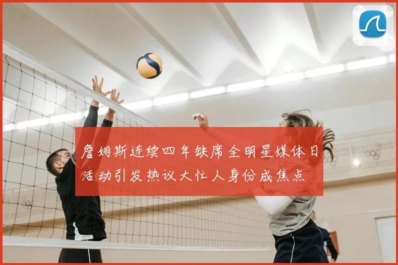 詹姆斯连续四年缺席全明星媒体日活动引发热议大忙人身份成焦点