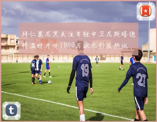 拜仁慕尼黑关注年轻中卫尼斯塔德特温特开价1000万欧元引发热议