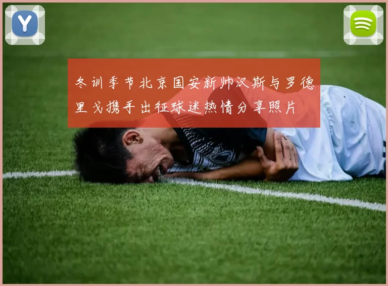 冬训季节北京国安新帅汉斯与罗德里戈携手出征球迷热情分享照片