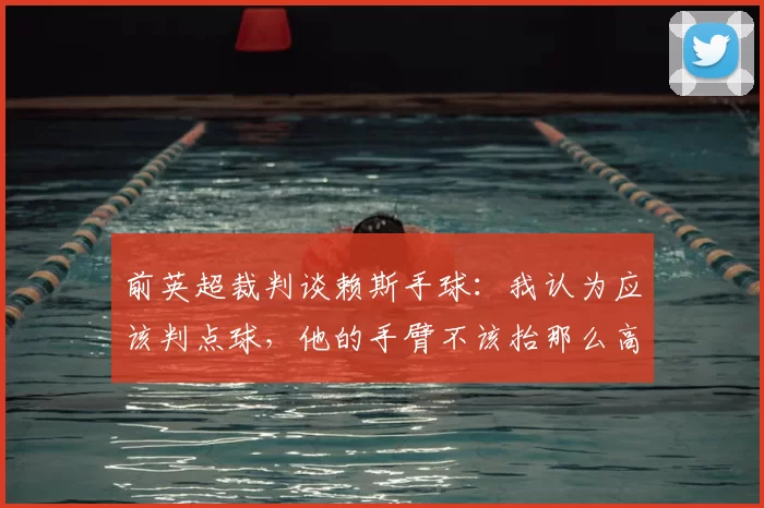 前英超裁判谈赖斯手球：我认为应该判点球，他的手臂不该抬那么高