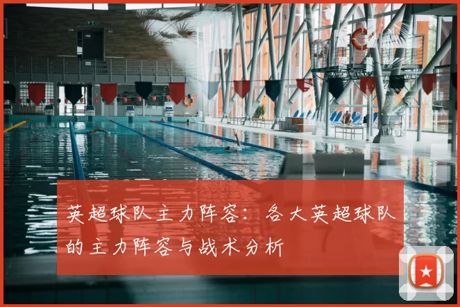 英超球队主力阵容:各大英超球队的主力阵容与战术分析