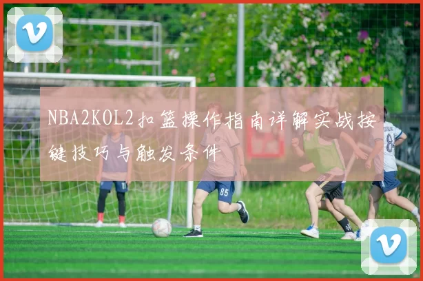 NBA2KOL2扣篮操作指南详解实战按键技巧与触发条件
