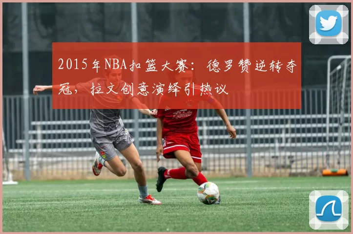 2015年NBA扣篮大赛：德罗赞逆转夺冠，拉文创意演绎引热议