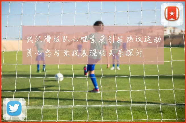 武汉滑板队心理素质引发热议运动员心态与竞技表现的关系探讨
