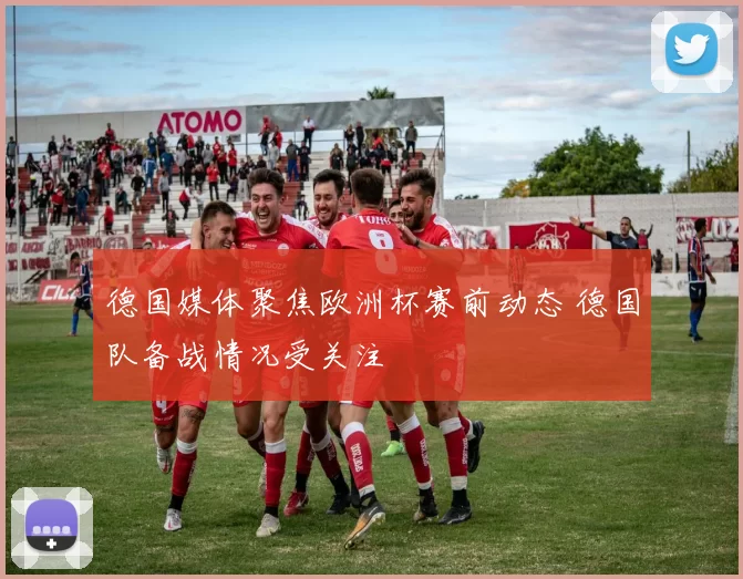 德国媒体聚焦欧洲杯赛前动态 德国队备战情况受关注