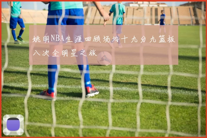 姚明NBA生涯回顾场均十九分九篮板八次全明星之旅