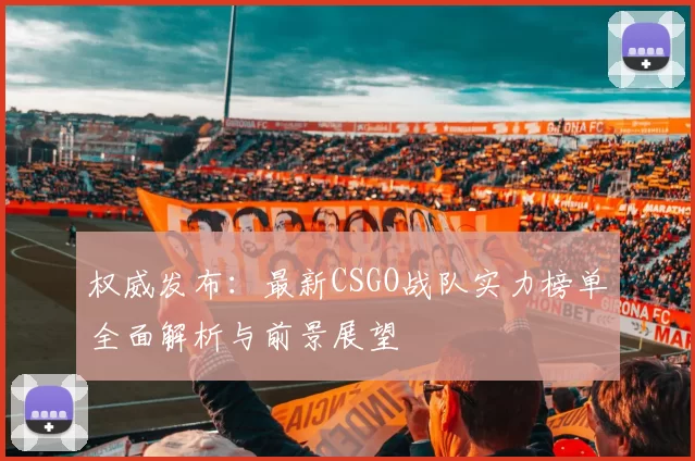 权威发布：最新CSGO战队实力榜单全面解析与前景展望