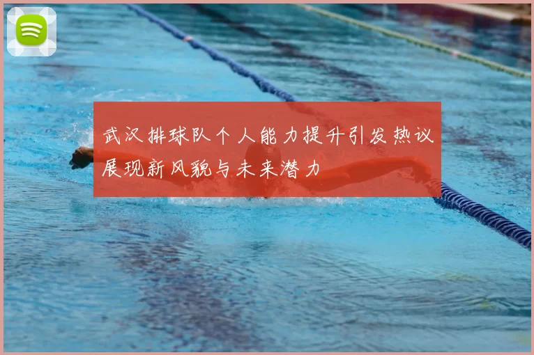 武汉排球队个人能力提升引发热议展现新风貌与未来潜力